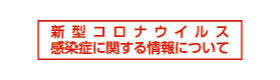 新型コロナウイルス感染症に関する情報について